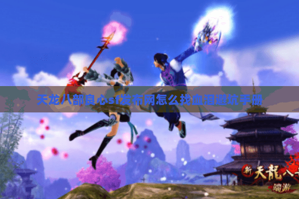 天龙八部良心sf发布网怎么找血泪避坑手册 天龙八部良心sf发布网怎么找血泪避坑手册