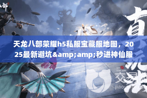 天龙八部荣耀h5私服宝藏服地图，2025最新避坑&amp;秒进神仙服