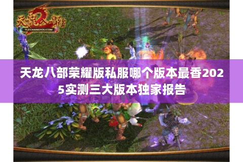 天龙八部荣耀版私服哪个版本最香2025实测三大版本独家报告 天龙八部荣耀版私服哪个版本最香2025实测三大版本独家报告