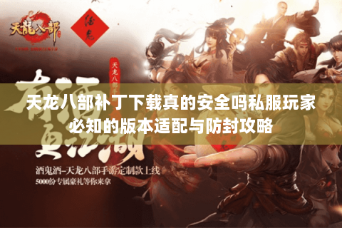 天龙八部补丁下载真的安全吗私服玩家必知的版本适配与防封攻略 天龙八部补丁下载真的安全吗私服玩家必知的版本适配与防封攻略