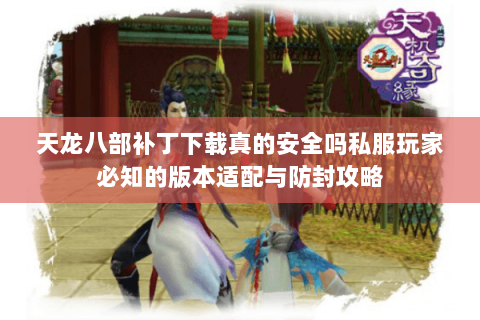 天龙八部补丁下载真的安全吗私服玩家必知的版本适配与防封攻略 天龙八部补丁下载真的安全吗私服玩家必知的版本适配与防封攻略
