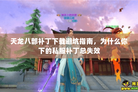 天龙八部补丁下载避坑指南，为什么你下的私服补丁总失效