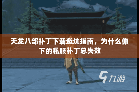 天龙八部补丁下载避坑指南，为什么你下的私服补丁总失效