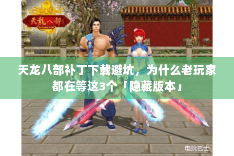 天龙八部补丁下载避坑，为什么老玩家都在等这3个「隐藏版本」