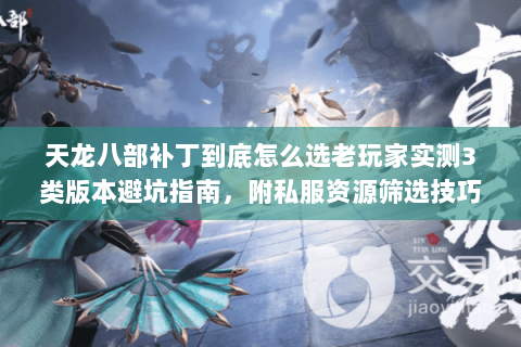 天龙八部补丁到底怎么选老玩家实测3类版本避坑指南,附私服资源筛选技巧 天龙八部补丁到底怎么选老玩家实测3类版本避坑指南,附私服资源筛选技巧