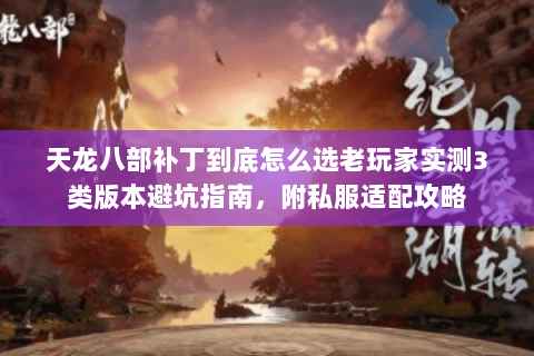 天龙八部补丁到底怎么选老玩家实测3类版本避坑指南,附私服适配攻略 天龙八部补丁到底怎么选老玩家实测3类版本避坑指南,附私服适配攻略