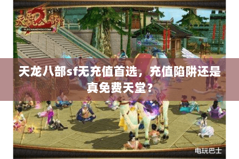 天龙八部sf无充值首选,充值陷阱还是真免费天堂? 天龙八部sf无充值首选,充值陷阱还是真免费天堂?