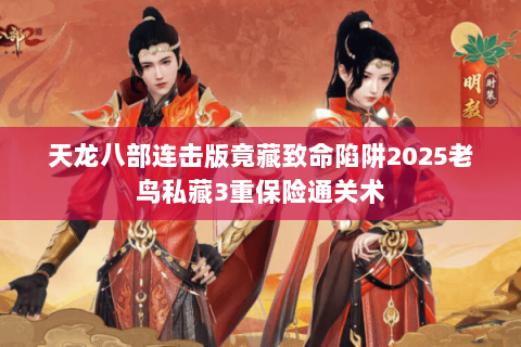 天龙八部连击版竟藏致命陷阱2025老鸟私藏3重保险通关术 天龙八部连击版竟藏致命陷阱2025老鸟私藏3重保险通关术