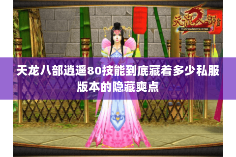 天龙八部逍遥80技能到底藏着多少私服版本的隐藏爽点 天龙八部逍遥80技能到底藏着多少私服版本的隐藏爽点