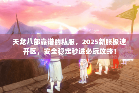 天龙八部靠谱的私服,2025新服极速开区,安全稳定秒进必玩攻略! 天龙八部靠谱的私服,2025新服极速开区,安全稳定秒进必玩攻略!