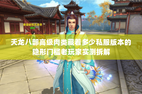 天龙八部高级肉类藏着多少私服版本的隐形门槛老玩家实测拆解 天龙八部高级肉类藏着多少私服版本的隐形门槛老玩家实测拆解