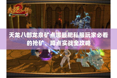 天龙八部龙泉矿点哪最肥私服玩家必看的抢矿、蹲点实战全攻略 天龙八部龙泉矿点哪最肥私服玩家必看的抢矿、蹲点实战全攻略