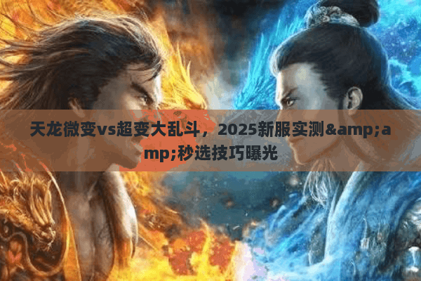 天龙微变vs超变大乱斗，2025新服实测&amp;秒选技巧曝光