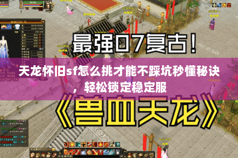 天龙怀旧sf怎么挑才能不踩坑秒懂秘诀，轻松锁定稳定服