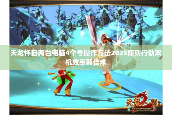 天龙怀旧两台电脑4个号操作方法2025即刻行动双机效率翻倍术