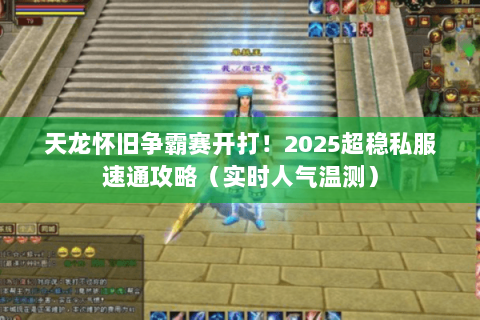 天龙怀旧争霸赛开打!2025超稳私服速通攻略(实时人气温测) 天龙怀旧争霸赛开打!2025超稳私服速通攻略(实时人气温测)