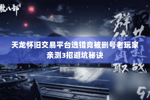 天龙怀旧交易平台选错竟被删号老玩家亲测3招避坑秘诀