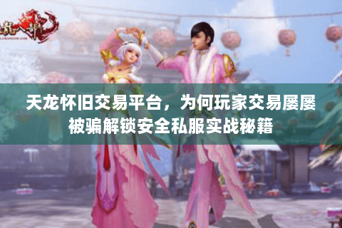 天龙怀旧交易平台，为何玩家交易屡屡被骗解锁安全私服实战秘籍