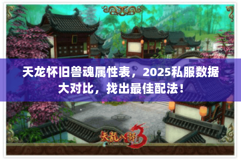 天龙怀旧兽魂属性表,2025私服数据大对比,找出最佳配法! 天龙怀旧兽魂属性表,2025私服数据大对比,找出最佳配法!