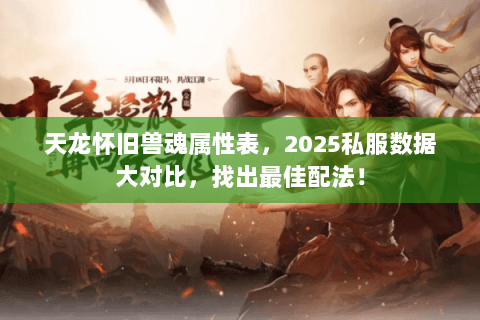 天龙怀旧兽魂属性表,2025私服数据大对比,找出最佳配法! 天龙怀旧兽魂属性表,2025私服数据大对比,找出最佳配法!