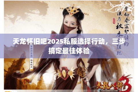 天龙怀旧吧2025私服选择行动，三步搞定最佳体验