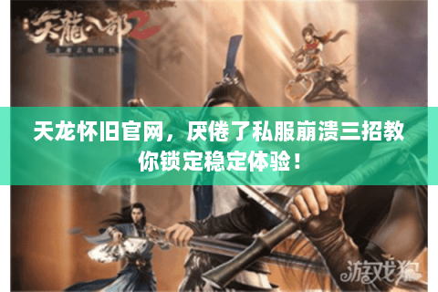 天龙怀旧官网,厌倦了私服崩溃三招教你锁定稳定体验! 天龙怀旧官网,厌倦了私服崩溃三招教你锁定稳定体验!