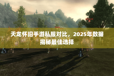 天龙怀旧手游私服对比，2025年数据揭秘最佳选择