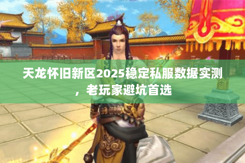 天龙怀旧新区2025稳定私服数据实测,老玩家避坑首选 天龙怀旧新区2025稳定私服数据实测,老玩家避坑首选