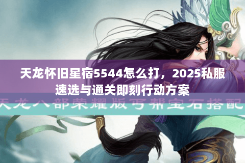 天龙怀旧星宿5544怎么打，2025私服速选与通关即刻行动方案