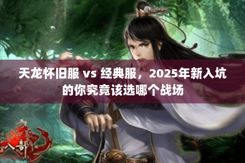 天龙怀旧服 vs 经典服,2025年新入坑的你究竟该选哪个战场 天龙怀旧服 vs 经典服,2025年新入坑的你究竟该选哪个战场