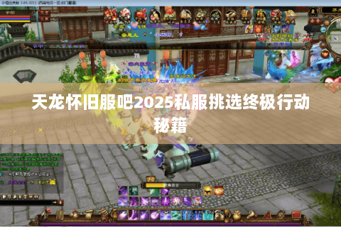 天龙怀旧服吧2025私服挑选终极行动秘籍 天龙怀旧服吧2025私服挑选终极行动秘籍
