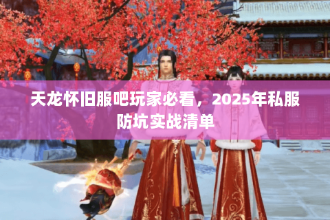 天龙怀旧服吧玩家必看，2025年私服防坑实战清单