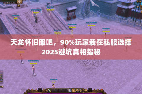 天龙怀旧服吧，90%玩家栽在私服选择2025避坑真相揭秘