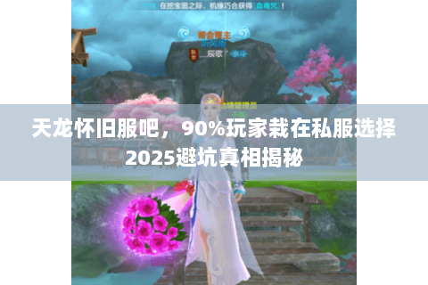天龙怀旧服吧，90%玩家栽在私服选择2025避坑真相揭秘
