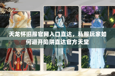 天龙怀旧服官网入口直达，私服玩家如何避开陷阱直达官方天堂