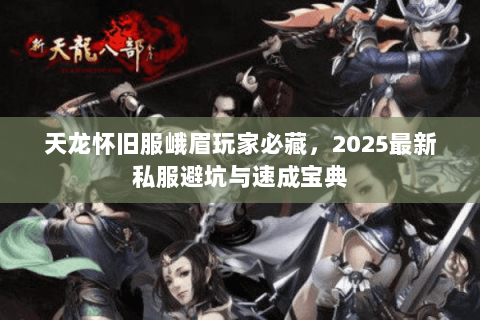 天龙怀旧服峨眉玩家必藏，2025最新私服避坑与速成宝典