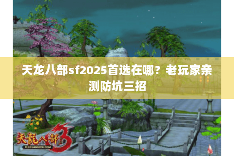 天龙八部sf2025首选在哪?老玩家亲测防坑三招 天龙八部sf2025首选在哪?老玩家亲测防坑三招