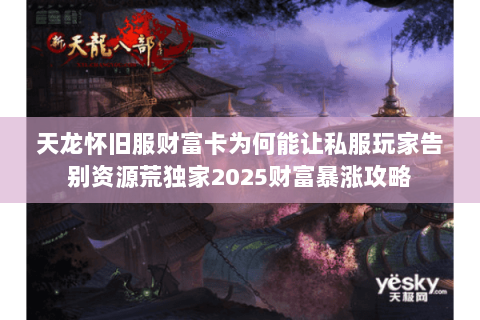 天龙怀旧服财富卡为何能让私服玩家告别资源荒独家2025财富暴涨攻略 天龙怀旧服财富卡为何能让私服玩家告别资源荒独家2025财富暴涨攻略