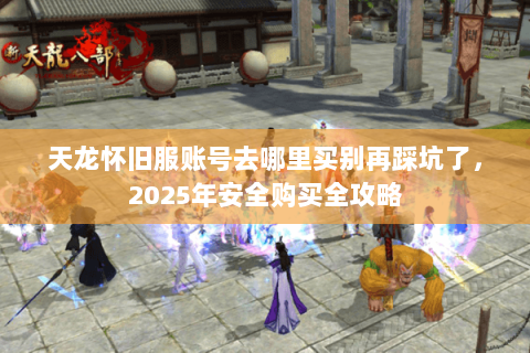 天龙怀旧服账号去哪里买别再踩坑了,2025年安全购买全攻略 天龙怀旧服账号去哪里买别再踩坑了,2025年安全购买全攻略