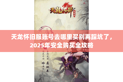 天龙怀旧服账号去哪里买别再踩坑了,2025年安全购买全攻略 天龙怀旧服账号去哪里买别再踩坑了,2025年安全购买全攻略