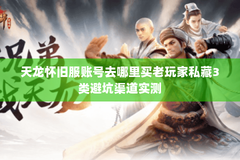 天龙怀旧服账号去哪里买老玩家私藏3类避坑渠道实测 天龙怀旧服账号去哪里买老玩家私藏3类避坑渠道实测