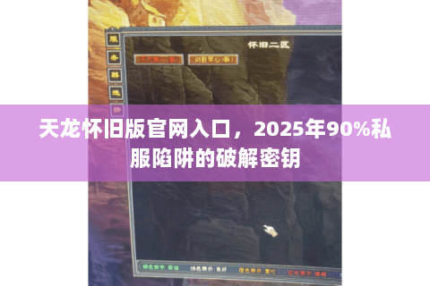 天龙怀旧版官网入口,2025年90%私服陷阱的破解密钥 天龙怀旧版官网入口,2025年90%私服陷阱的破解密钥
