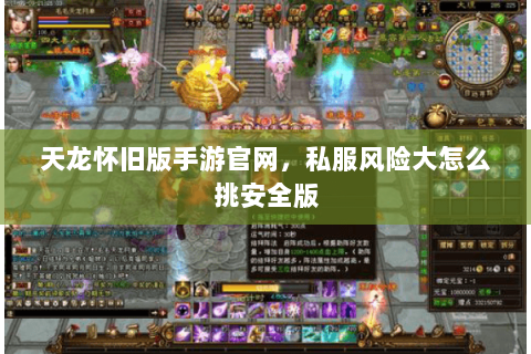 天龙怀旧版手游官网,私服风险大怎么挑安全版 天龙怀旧版手游官网,私服风险大怎么挑安全版