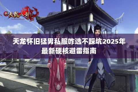 天龙怀旧猛男私服咋选不踩坑2025年最新硬核避雷指南 天龙怀旧猛男私服咋选不踩坑2025年最新硬核避雷指南