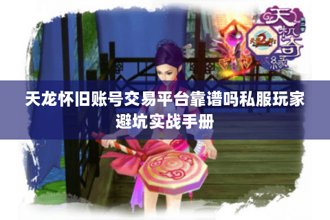 天龙怀旧账号交易平台靠谱吗私服玩家避坑实战手册 天龙怀旧账号交易平台靠谱吗私服玩家避坑实战手册