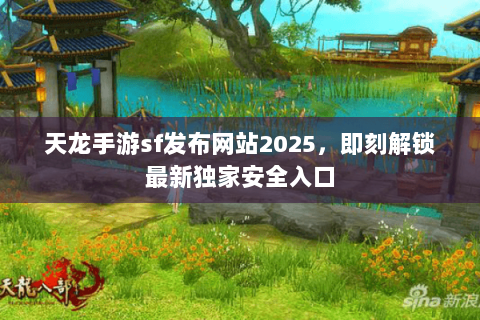天龙手游sf发布网站2025，即刻解锁最新独家安全入口