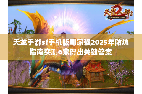 天龙手游sf手机版哪家强2025年防坑指南实测6家得出关键答案