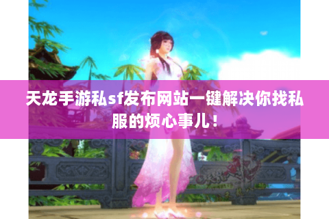 天龙手游私sf发布网站一键解决你找私服的烦心事儿! 天龙手游私sf发布网站一键解决你找私服的烦心事儿!