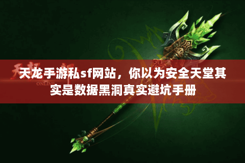 天龙手游私sf网站，你以为安全天堂其实是数据黑洞真实避坑手册