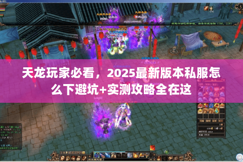 天龙玩家必看，2025最新版本私服怎么下避坑+实测攻略全在这